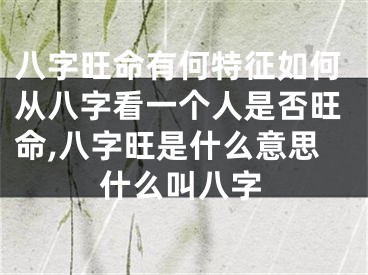 八字旺命有何特征如何从八字看一个人是否旺命,八字旺是什么意思什么叫八字