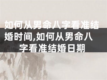 如何从男命八字看准结婚时间,如何从男命八字看准结婚日期