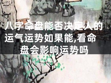 八字命盘能否决定人的运气运势如果能,看命盘会影响运势吗