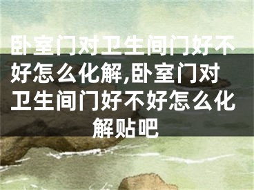 卧室门对卫生间门好不好怎么化解,卧室门对卫生间门好不好怎么化解贴吧