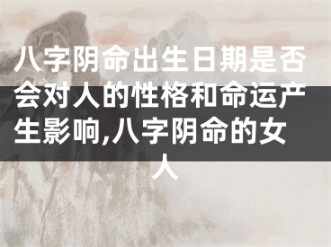 八字阴命出生日期是否会对人的性格和命运产生影响,八字阴命的女人