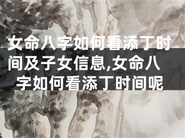 女命八字如何看添丁时间及子女信息,女命八字如何看添丁时间呢