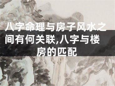 八字命理与房子风水之间有何关联,八字与楼房的匹配