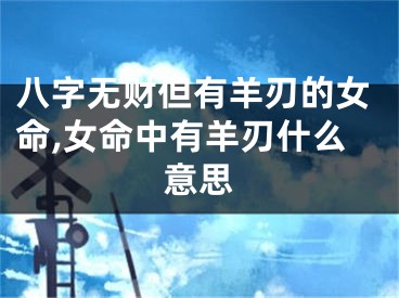 八字无财但有羊刃的女命,女命中有羊刃什么意思