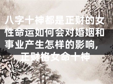 八字十神都是正财的女性命运如何会对婚姻和事业产生怎样的影响,正财格女命十神