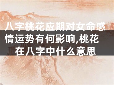 八字桃花应期对女命感情运势有何影响,桃花在八字中什么意思