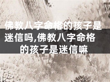 佛教八字命格的孩子是迷信吗,佛教八字命格的孩子是迷信嘛