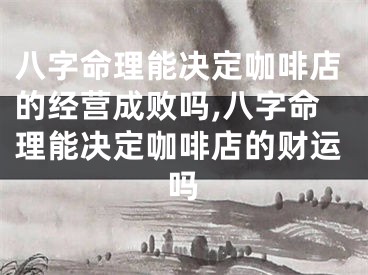 八字命理能决定咖啡店的经营成败吗,八字命理能决定咖啡店的财运吗