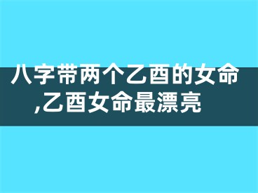 八字带两个乙酉的女命,乙酉女命最漂亮