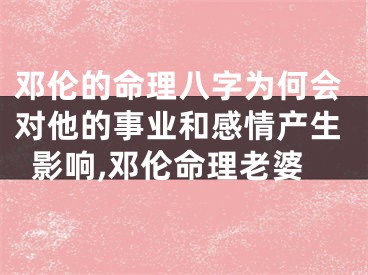 邓伦的命理八字为何会对他的事业和感情产生影响,邓伦命理老婆