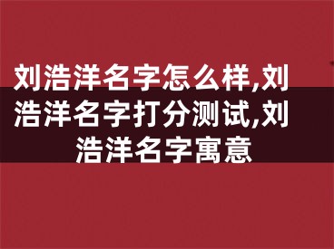 刘浩洋名字怎么样,刘浩洋名字打分测试,刘浩洋名字寓意