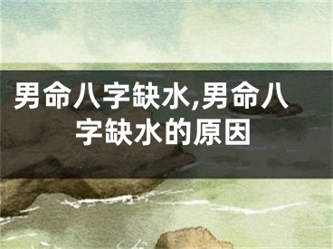 男命八字缺水,男命八字缺水的原因