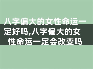 八字偏大的女性命运一定好吗,八字偏大的女性命运一定会改变吗
