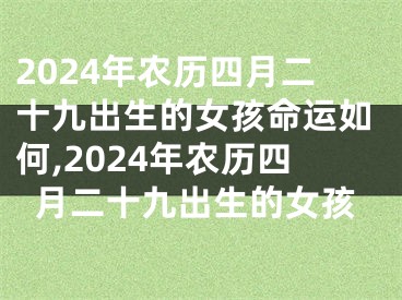 2024年农历四月二十九出生的女孩命运如何,2024年农历四月二十九出生的女孩