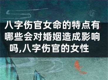 八字伤官女命的特点有哪些会对婚姻造成影响吗,八字伤官的女性