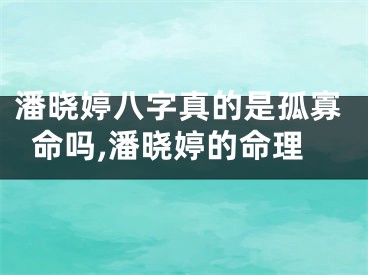 潘晓婷八字真的是孤寡命吗,潘晓婷的命理