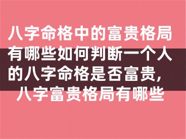 八字命格中的富贵格局有哪些如何判断一个人的八字命格是否富贵,八字富贵格局有哪些