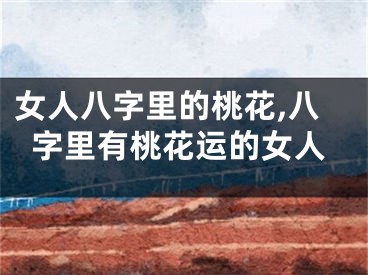 女人八字里的桃花,八字里有桃花运的女人