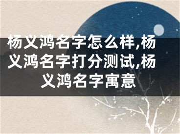 杨义鸿名字怎么样,杨义鸿名字打分测试,杨义鸿名字寓意