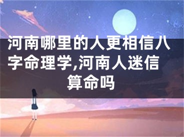 河南哪里的人更相信八字命理学,河南人迷信算命吗