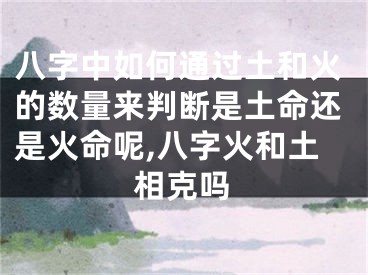 八字中如何通过土和火的数量来判断是土命还是火命呢,八字火和土相克吗