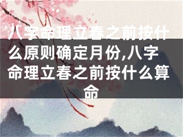 八字命理立春之前按什么原则确定月份,八字命理立春之前按什么算命