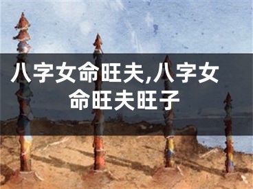 八字女命旺夫,八字女命旺夫旺子