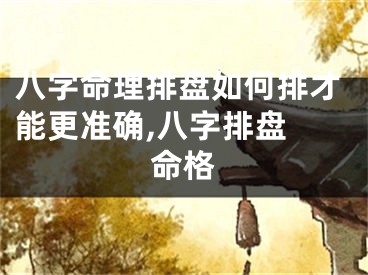 八字命理排盘如何排才能更准确,八字排盘 命格