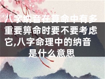 八字纳音在算命中有多重要箅命时要不要考虑它,八字命理中的纳音是什么意思