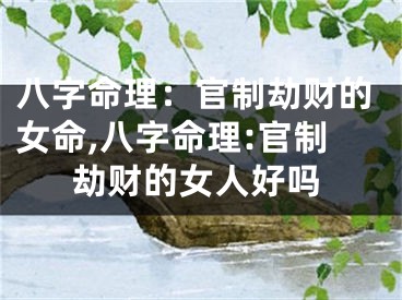 八字命理:官制劫财的女命,八字命理:官制劫财的女人好吗
