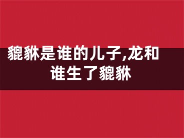 貔貅是谁的儿子,龙和谁生了貔貅