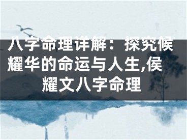 八字命理详解:探究候耀华的命运与人生,侯耀文八字命理