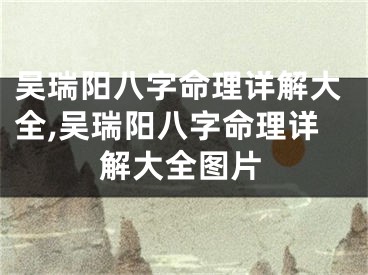 吴瑞阳八字命理详解大全,吴瑞阳八字命理详解大全图片
