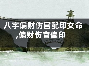 八字偏财伤官配印女命,偏财伤官偏印