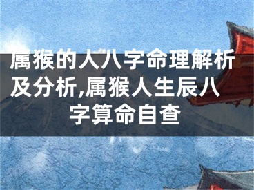 属猴的人八字命理解析及分析,属猴人生辰八字算命自查