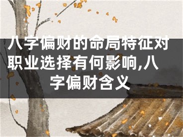 八字偏财的命局特征对职业选择有何影响,八字偏财含义