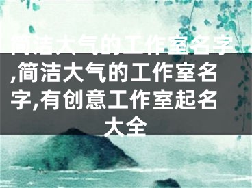 简洁大气的工作室名字,简洁大气的工作室名字,有创意工作室起名大全