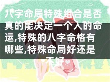八字命局特殊组合是否真的能决定一个人的命运,特殊的八字命格有哪些,特殊命局好还是不好