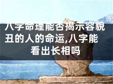 八字命理能否揭示容貌丑的人的命运,八字能看出长相吗