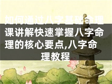 如何通过八字基础命理课讲解快速掌握八字命理的核心要点,八字命理教程