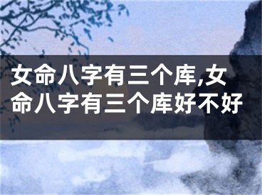 女命八字有三个库,女命八字有三个库好不好