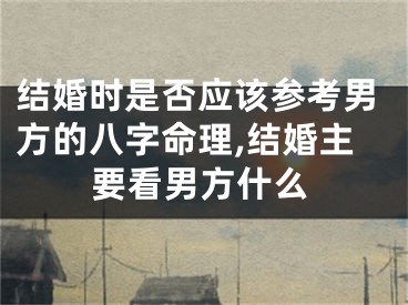 结婚时是否应该参考男方的八字命理,结婚主要看男方什么