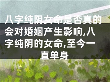 八字纯阴女命是否真的会对婚姻产生影响,八字纯阴的女命,至今一直单身