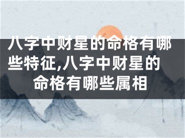 八字中财星的命格有哪些特征,八字中财星的命格有哪些属相