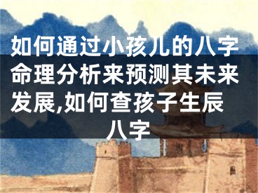 如何通过小孩儿的八字命理分析来预测其未来发展,如何查孩子生辰八字