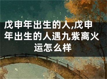 戊申年出生的人,戊申年出生的人遇九紫离火运怎么样