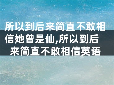 所以到后来简直不敢相信她曾是仙,所以到后来简直不敢相信英语