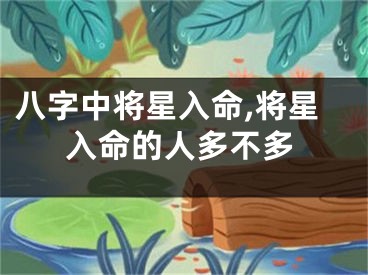 八字中将星入命,将星入命的人多不多