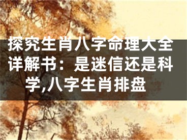 探究生肖八字命理大全详解书:是迷信还是科学,八字生肖排盘