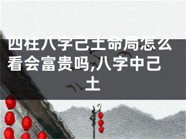 四柱八字己土命局怎么看会富贵吗,八字中己土